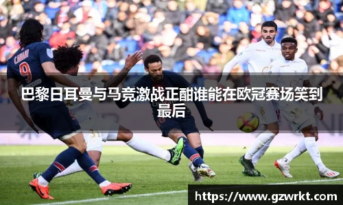 巴黎日耳曼与马竞激战正酣谁能在欧冠赛场笑到最后