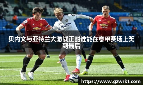 贝内文与亚特兰大激战正酣谁能在意甲赛场上笑到最后